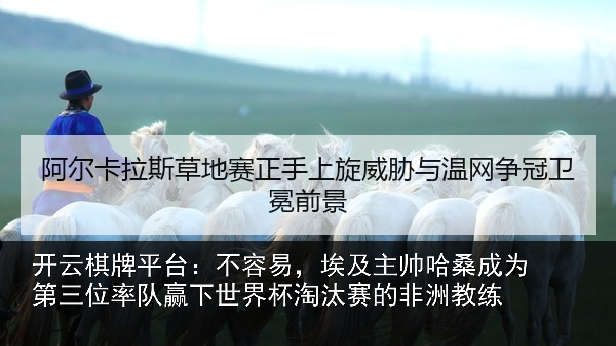 开云棋牌平台:不容易,埃及主帅哈桑成为第三位率队赢下世界杯淘汰赛的非洲教练