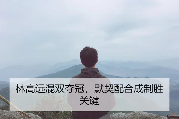 林高远混双夺冠，默契配合成制胜关键