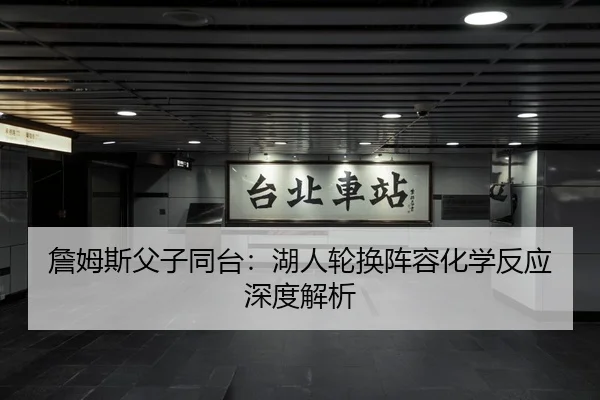 詹姆斯父子同台：湖人轮换阵容化学反应深度解析