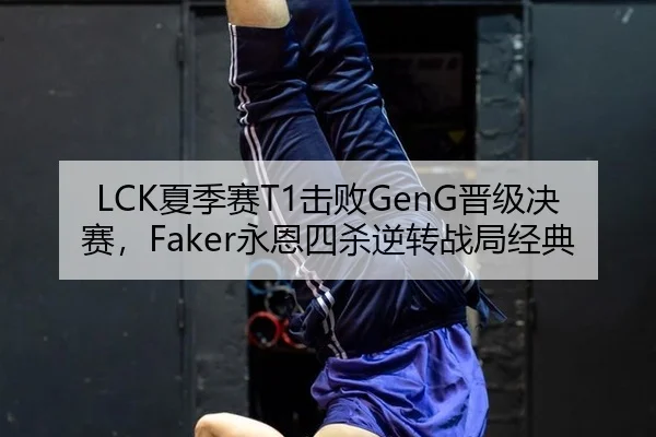 LCK夏季赛T1击败GenG晋级决赛，Faker永恩四杀逆转战局经典