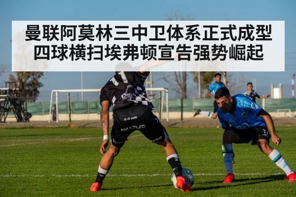 曼联阿莫林三中卫体系正式成型 四球横扫埃弗顿宣告强势崛起